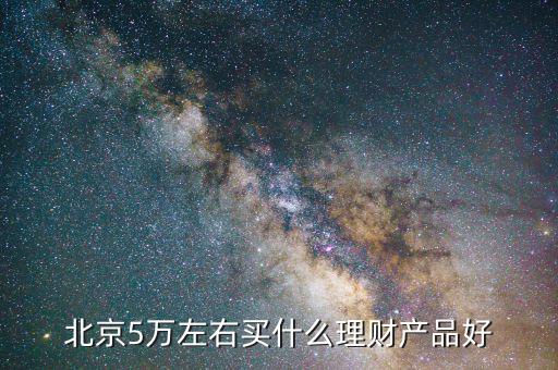 北京有個什么東西要投5萬，北京5萬左右買什么理財產(chǎn)品好