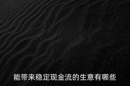 什么行業(yè)小投入帶來現(xiàn)金流，能帶來穩(wěn)定現(xiàn)金流的生意有哪些