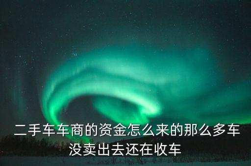  二手車車商的資金怎么來(lái)的那么多車沒(méi)賣出去還在收車