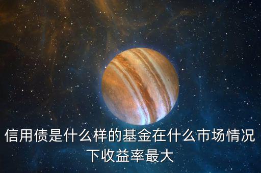 什么是信用債基金，信用債是什么樣的基金在什么市場(chǎng)情況下收益率最大