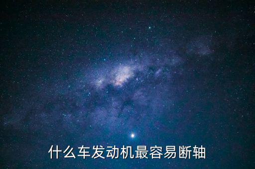 什么品牌車最容易斷軸，什么車發(fā)動機最容易斷軸