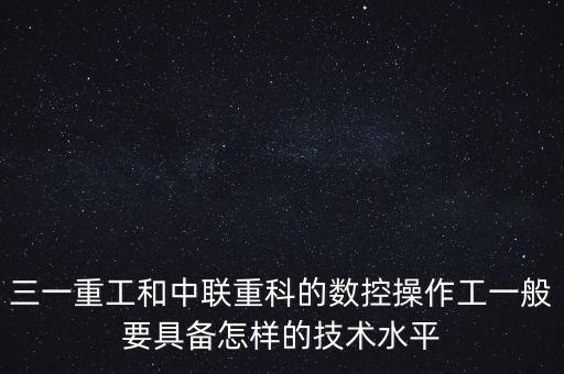 三一重工和中聯(lián)重科的數(shù)控操作工一般要具備怎樣的技術水平