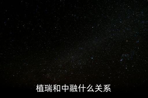 植瑞和中融什么關(guān)系，植瑞和中融什么關(guān)系