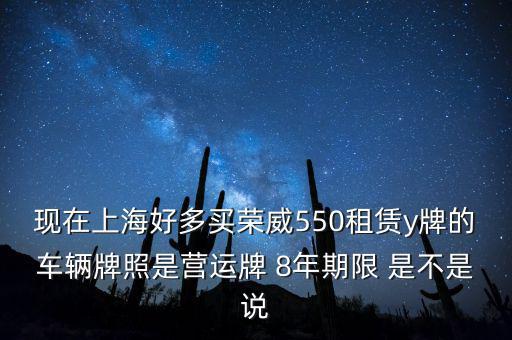 什么公司租賃y牌車，現(xiàn)在上海好多買榮威550租賃y牌的車輛牌照是營運(yùn)牌 8年期限 是不是說