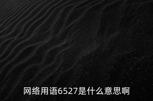 6527年費(fèi)調(diào)整是什么意思，網(wǎng)絡(luò)用語6527是什么意思啊
