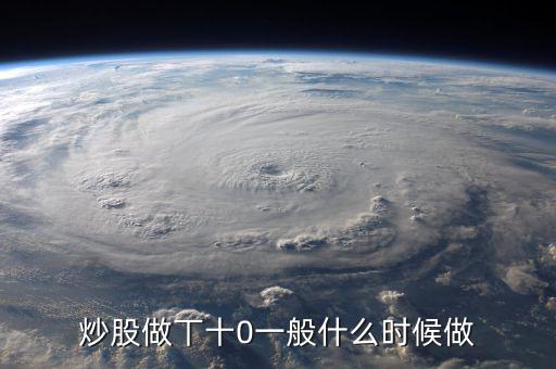 當天什么時間股票適合做T，請問什么情況下股票可以做T0啊