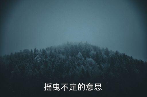 搖曳不定是什么意思，搖曳不定是什么意思