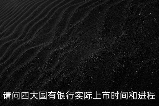 請(qǐng)問(wèn)四大國(guó)有銀行實(shí)際上市時(shí)間和進(jìn)程
