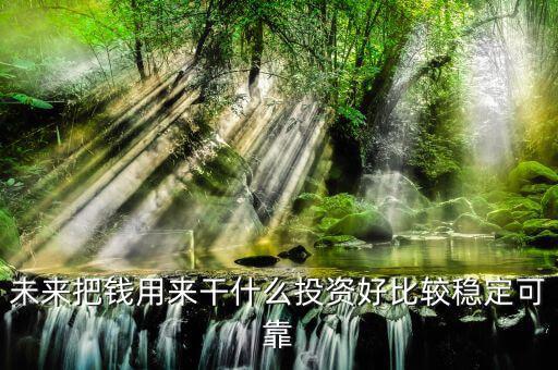 末來什么投資最好，未來什么投資可以像房產一樣放那里增值