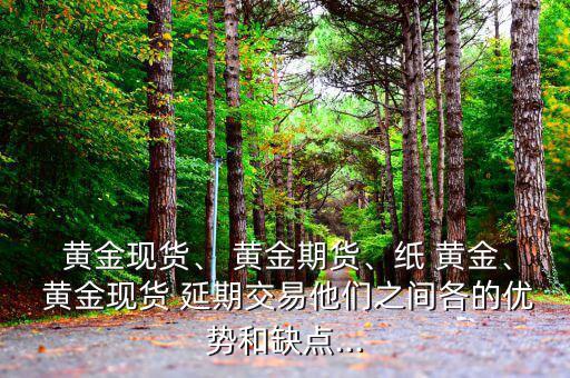  黃金現(xiàn)貨、 黃金期貨、紙 黃金、 黃金現(xiàn)貨 延期交易他們之間各的優(yōu)勢和缺點...