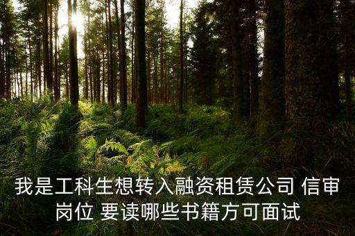 中興融資崗需要看什么書，我是工科生想轉(zhuǎn)入融資租賃公司 信審崗位 要讀哪些書籍方可面試