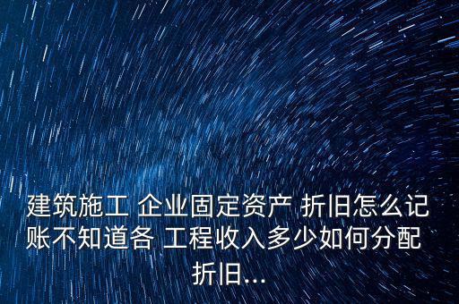 建筑施工 企業(yè)固定資產 折舊怎么記賬不知道各 工程收入多少如何分配 折舊...