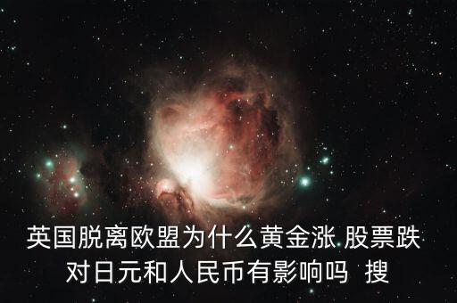 英國脫離歐盟為什么黃金漲 股票跌 對(duì)日元和人民幣有影響嗎  搜