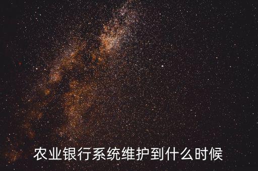 農(nóng)行什么時(shí)候維護(hù)，農(nóng)業(yè)銀行系統(tǒng)維護(hù)到什么時(shí)候