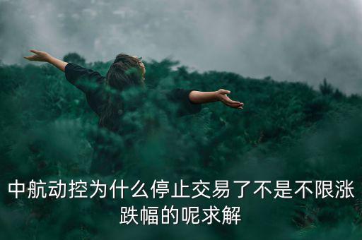 中航動控為什么不行了，中航動控為什么停止交易了不是不限漲跌幅的呢求解
