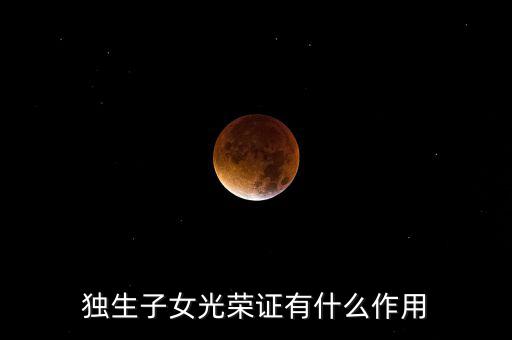 獨(dú)生子女光榮證有什么用，獨(dú)生子女光榮證有什么作用