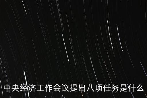 八個(gè)重點(diǎn)任務(wù)是什么，中央經(jīng)濟(jì)工作會(huì)議提出八項(xiàng)任務(wù)是什么