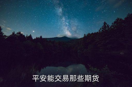 中國(guó)平安期貨都有什么，平安期貨手續(xù)費(fèi)便宜嗎