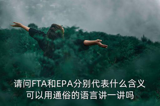 請(qǐng)問FTA和EPA分別代表什么含義可以用通俗的語言講一講嗎