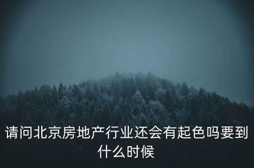 地產(chǎn)行業(yè)什么時(shí)候景氣過，請(qǐng)問北京房地產(chǎn)行業(yè)還會(huì)有起色嗎要到什么時(shí)候