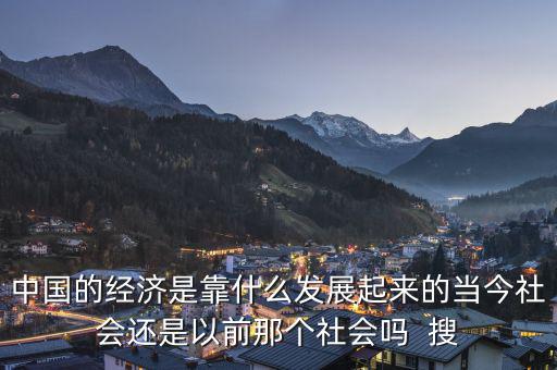 中國的經(jīng)濟(jì)是靠什么發(fā)展起來的當(dāng)今社會還是以前那個社會嗎  搜
