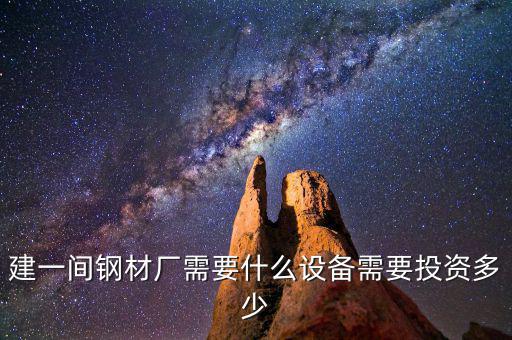如果先建立鋼鐵公司需要什么，建一間鋼材廠需要什么設(shè)備需要投資多少