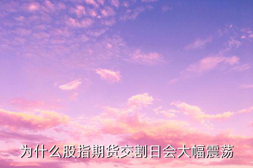 交割日為什么波動比較大，為什么股指期貨交割日會大幅震蕩
