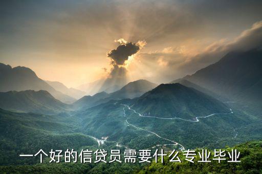 信托要求什么專業(yè)畢業(yè)，一個(gè)好的信貸員需要什么專業(yè)畢業(yè)