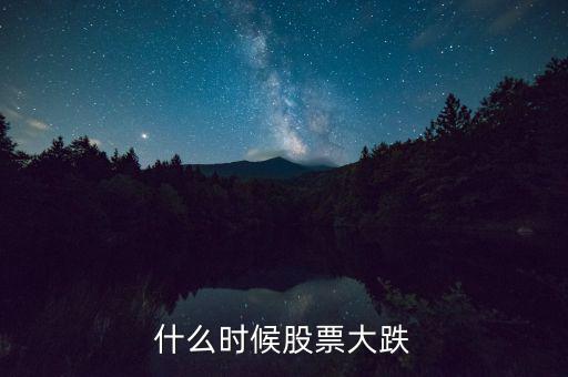股市什么時(shí)候再大跌，什么時(shí)候股票大跌