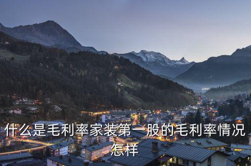 什么是股票毛利率，什么是毛利率家裝第一股的毛利率情況怎樣