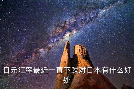 日元跌對(duì)日本有什么好處，日元匯率最近一直下跌對(duì)日本有什么好處
