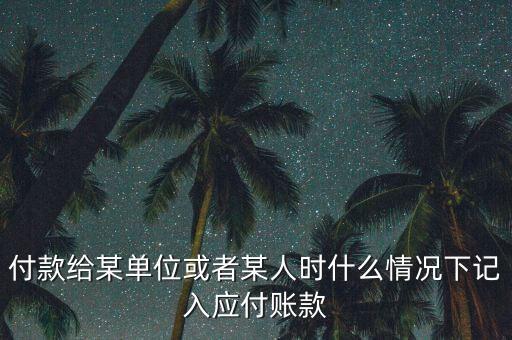 什么時(shí)候確認(rèn)應(yīng)付賬款，付款給某單位或者某人時(shí)什么情況下記入應(yīng)付賬款