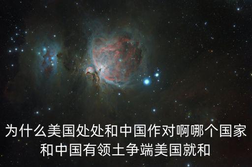 為什么美國和中國做對，為什么美國處處和中國作對啊哪個國家和中國有領(lǐng)土爭端美國就和