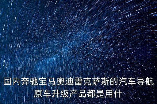 國內(nèi)奔馳寶馬奧迪雷克薩斯的汽車導(dǎo)航原車升級(jí)產(chǎn)品都是用什
