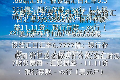 收到 外匯怎么做會(huì)計(jì)分錄,結(jié)匯時(shí)怎么做會(huì)計(jì)分錄$收到 外匯,假設(shè)收匯日匯率為6.6666借：銀行存款－xx行（美元戶）$100/￥666.66貸：應(yīng)收賬款—x公司￥666.66結(jié)匯時(shí)，假設(shè)結(jié)匯日匯率6.5555借：銀行存款－xx行（ 人民幣戶）655.55財(cái)務(wù)費(fèi)用－匯兌損益11.11貸：銀行存款－xx行（美元戶）$100/￥666.66假設(shè)結(jié)匯日匯率6.7777借：銀行存款－xx行（ 人民幣戶）677.77財(cái)務(wù)費(fèi)用－匯兌損益－11.11貸：銀行存款－xx行（美元戶）