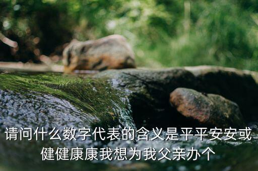 822平安代表什么意思，請(qǐng)問什么數(shù)字代表的含義是平平安安或健健康康我想為我父親辦個(gè)