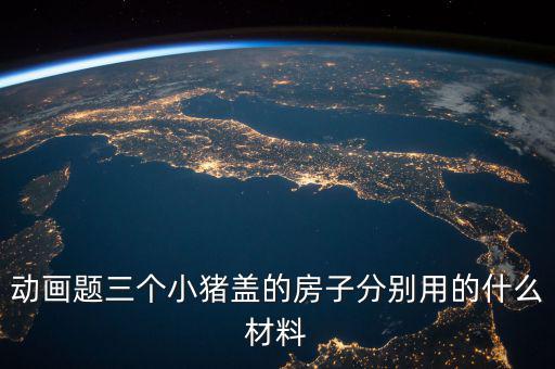 三毛用什么材料蓋的房孑，動畫題三個小豬蓋的房子分別用的什么材料