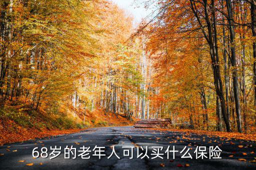 68歲老人購買什么保險，68歲的老年人可以買什么保險