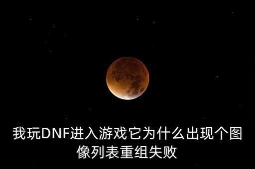 為什么會(huì)重組失敗，我玩DNF進(jìn)入游戲它為什么出現(xiàn)個(gè)圖像列表重組失敗