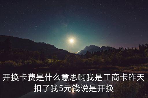 開換卡費是什么意思啊我是工商卡昨天扣了我5元錢說是開換