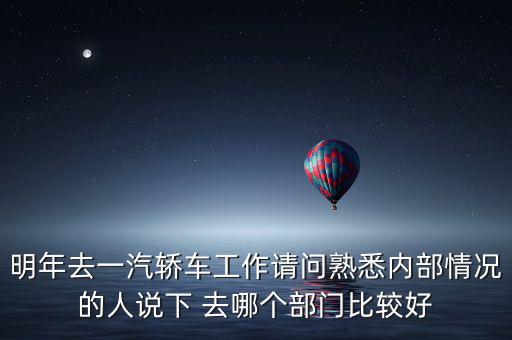 明年去一汽轎車(chē)工作請(qǐng)問(wèn)熟悉內(nèi)部情況的人說(shuō)下 去哪個(gè)部門(mén)比較好