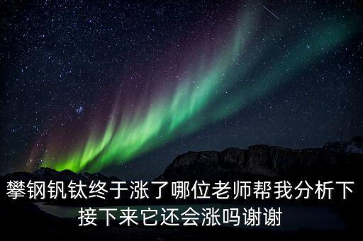 什么情況會(huì)利好攀鋼釩鈦，攀鋼釩鈦終于漲了哪位老師幫我分析下接下來它還會(huì)漲嗎謝謝