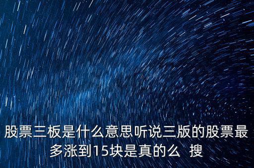 三板股票是什么意思，股票三板是什么意思聽說三版的股票最多漲到15塊是真的么  搜