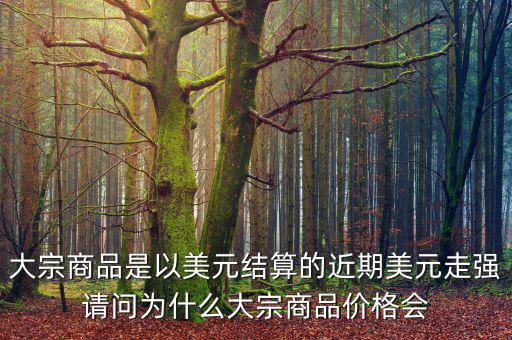 大宗商品是以美元結(jié)算的近期美元走強請問為什么大宗商品價格會