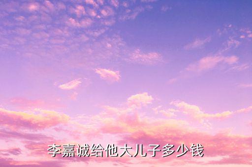 李嘉誠(chéng)財(cái)產(chǎn)為什么給兒子，李嘉誠(chéng)給他大兒子多少錢(qián)