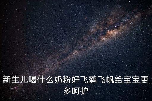 飛鶴奶粉是什么奶，新生兒喝什么奶粉好飛鶴飛帆給寶寶更多呵護(hù)