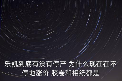 樂凱膠片什么時候停牌，樂凱到底有沒有停產(chǎn) 為什么現(xiàn)在在不停地漲價 膠卷和相紙都是