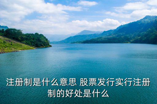 注冊制是什么意思 股票發(fā)行實(shí)行注冊制的好處是什么