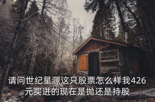 世紀星源為什么還不變成st，請問世紀星源這只股票怎么樣我426元買進的現(xiàn)在是拋還是持股