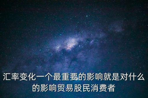 匯率變動(dòng)受什么影響，匯率變化一個(gè)最重要的影響就是對(duì)什么的影響貿(mào)易股民消費(fèi)者